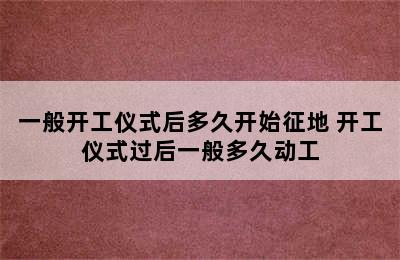 一般开工仪式后多久开始征地 开工仪式过后一般多久动工